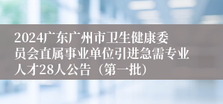 2024广东广州市卫生健康委员会直属事业单位引进急需专业人才28人公告（第一批）