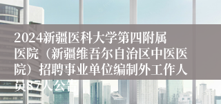 2024新疆医科大学第四附属医院（新疆维吾尔自治区中医医院）招聘事业单位编制外工作人员87人公告