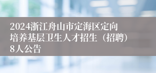 2024浙江舟山市定海区定向培养基层卫生人才招生（招聘）8人公告