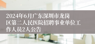 2024年6月广东深圳市龙岗区第二人民医院招聘事业单位工作人员2人公告