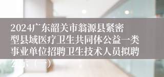 2024广东韶关市翁源县紧密型县域医疗卫生共同体公益一类事业单位招聘卫生技术人员拟聘公示（一）