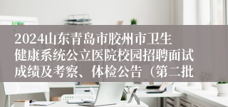 2024山东青岛市胶州市卫生健康系统公立医院校园招聘面试成绩及考察、体检公告（第二批）