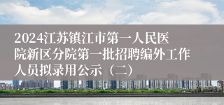 2024江苏镇江市第一人民医院新区分院第一批招聘编外工作人员拟录用公示（二）