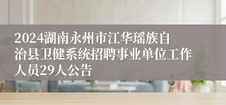 2024湖南永州市江华瑶族自治县卫健系统招聘事业单位工作人员29人公告