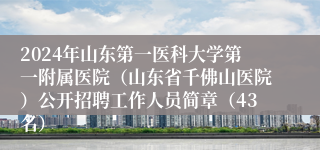 2024年山东第一医科大学第一附属医院（山东省千佛山医院）公开招聘工作人员简章（43名）