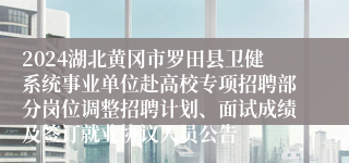 2024湖北黄冈市罗田县卫健系统事业单位赴高校专项招聘部分岗位调整招聘计划、面试成绩及签订就业协议人员公告