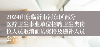 2024山东临沂市河东区部分医疗卫生事业单位招聘卫生类岗位人员取消面试资格及递补人员公告