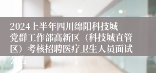 2024上半年四川绵阳科技城党群工作部高新区（科技城直管区）考核招聘医疗卫生人员面试公告