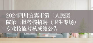 2024四川宜宾市第二人民医院第三批考核招聘（卫生专场）专业技能考核成绩公告