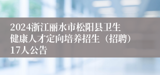 2024浙江丽水市松阳县卫生健康人才定向培养招生（招聘）17人公告