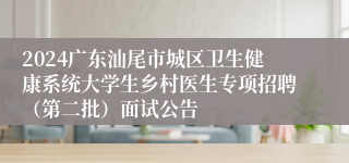 2024广东汕尾市城区卫生健康系统大学生乡村医生专项招聘（第二批）面试公告