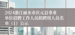 2024浙江丽水市庆元县事业单位招聘工作人员拟聘用人员名单（1）公示