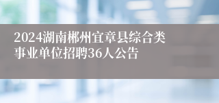 2024湖南郴州宜章县综合类事业单位招聘36人公告