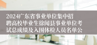 2024广东省事业单位集中招聘高校毕业生徐闻县事业单位考试总成绩及入围体检人员名单公布