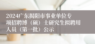 2024广东揭阳市事业单位专项招聘博（硕）士研究生拟聘用人员（第一批）公示