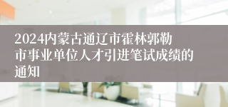 2024内蒙古通辽市霍林郭勒市事业单位人才引进笔试成绩的通知