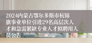 2024内蒙古鄂尔多斯市杭锦旗事业单位引进29名高层次人才和急需紧缺专业人才拟聘用人员公告