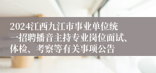 2024江西九江市事业单位统一招聘播音主持专业岗位面试、体检、考察等有关事项公告