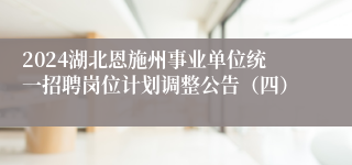 2024湖北恩施州事业单位统一招聘岗位计划调整公告（四）