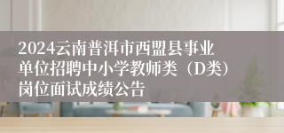 2024云南普洱市西盟县事业单位招聘中小学教师类（D类）岗位面试成绩公告