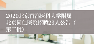 2020北京首都医科大学附属北京同仁医院招聘23人公告（第三批）