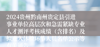 2024贵州黔南州贵定县引进事业单位高层次和急需紧缺专业人才测评考核成绩（含排名）及拟进入体检环节人员名单公示等有关通告