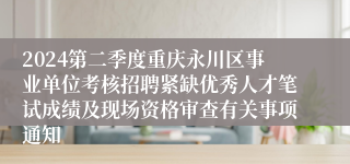 2024第二季度重庆永川区事业单位考核招聘紧缺优秀人才笔试成绩及现场资格审查有关事项通知