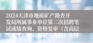 2024天津市地质矿产勘查开发局所属事业单位第二次招聘笔试成绩查询、资格复审（含高层次人才）以及面试（考核）安排通知 