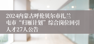 2024内蒙古呼伦贝尔市扎兰屯市“归雁计划”综合岗位回引人才27人公告