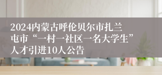 2024内蒙古呼伦贝尔市扎兰屯市“一村一社区一名大学生”人才引进10人公告