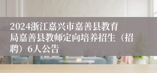 2024浙江嘉兴市嘉善县教育局嘉善县教师定向培养招生（招聘）6人公告