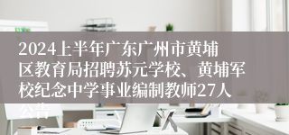 2024上半年广东广州市黄埔区教育局招聘苏元学校、黄埔军校纪念中学事业编制教师27人公告