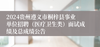 2024贵州遵义市桐梓县事业单位招聘（医疗卫生类）面试成绩及总成绩公告