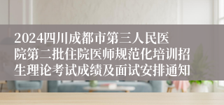 2024四川成都市第三人民医院第二批住院医师规范化培训招生理论考试成绩及面试安排通知