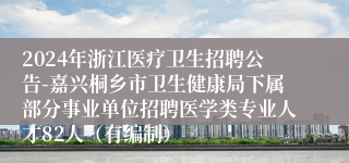 2024年浙江医疗卫生招聘公告-嘉兴桐乡市卫生健康局下属部分事业单位招聘医学类专业人才82人（有编制）