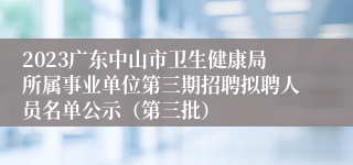 2023广东中山市卫生健康局所属事业单位第三期招聘拟聘人员名单公示（第三批）