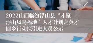 2022山西临汾浮山县“才聚浮山凤鸣福地”人才计划之英才回乡行动拟引进人员公示