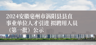 2024安徽毫州市涡阳县县直事业单位人才引进 拟聘用人员（第一批）公示