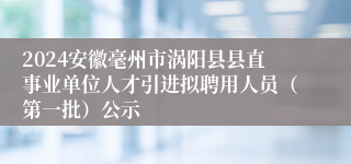 2024安徽毫州市涡阳县县直事业单位人才引进拟聘用人员（第一批）公示