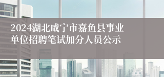 2024湖北咸宁市嘉鱼县事业单位招聘笔试加分人员公示