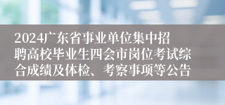 2024广东省事业单位集中招聘高校毕业生四会市岗位考试综合成绩及体检、考察事项等公告