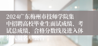 2024广东梅州市技师学院集中招聘高校毕业生面试成绩、考试总成绩、合格分数线及进入体检人员名单公告