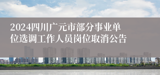 2024四川广元市部分事业单位选调工作人员岗位取消公告