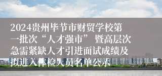 2024贵州毕节市财贸学校第一批次“人才强市” 暨高层次急需紧缺人才引进面试成绩及 拟进入体检人员名单公示