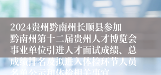 2024贵州黔南州长顺县参加黔南州第十二届贵州人才博览会事业单位引进人才面试成绩、总成绩排名及拟进入体检环节人员名单公示和体检相关事宜