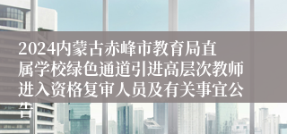 2024内蒙古赤峰市教育局直属学校绿色通道引进高层次教师进入资格复审人员及有关事宜公告