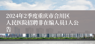 2024年2季度重庆市合川区人民医院招聘非在编人员1人公告