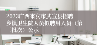 2023广西来宾市武宣县招聘乡镇卫生院人员拟聘用人员（第三批次）公示