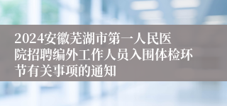 2024安徽芜湖市第一人民医院招聘编外工作人员入围体检环节有关事项的通知