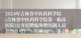 2024年吉林省中医药科学院(吉林省中医药科学院第一临床医院)公开招聘编外聘用制人员公告(1号)